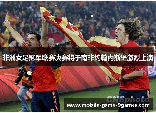非洲女足冠军联赛决赛将于南非约翰内斯堡激烈上演