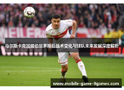 马尔斯卡克加盟伯恩茅斯后战术变化与球队未来发展深度解析