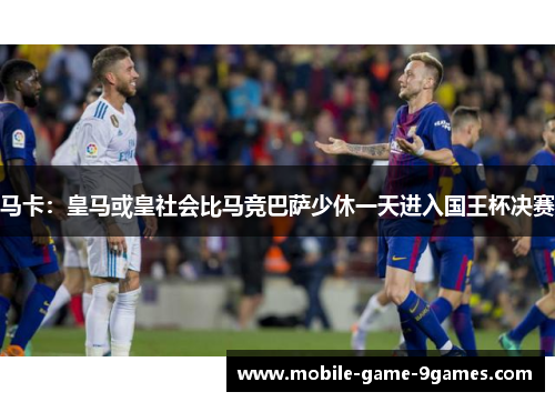 马卡：皇马或皇社会比马竞巴萨少休一天进入国王杯决赛