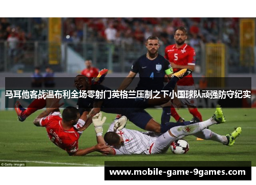 马耳他客战温布利全场零射门英格兰压制之下小国球队顽强防守纪实