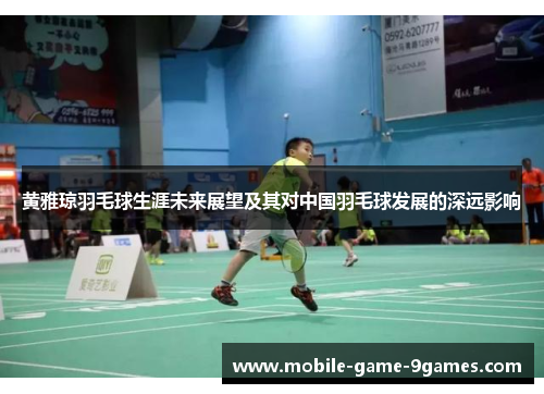 黄雅琼羽毛球生涯未来展望及其对中国羽毛球发展的深远影响