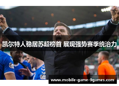 凯尔特人稳居苏超榜首 展现强势赛季统治力 凯尔特人稳居苏超榜首 展现强势赛季统治力