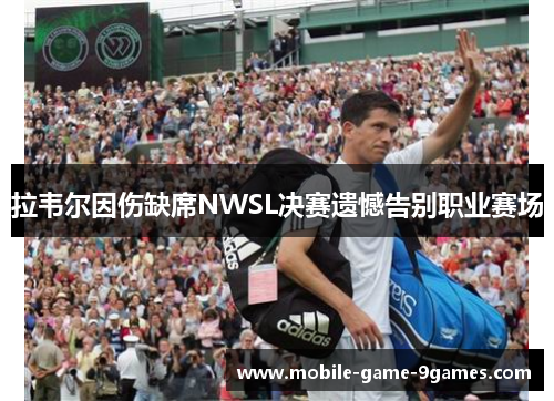 拉韦尔因伤缺席NWSL决赛遗憾告别职业赛场 拉韦尔因伤缺席NWSL决赛遗憾告别职业赛场