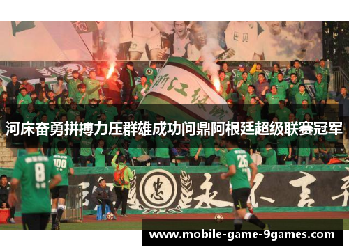 河床奋勇拼搏力压群雄成功问鼎阿根廷超级联赛冠军