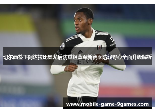 切尔西签下阿达拉比奥尤后防重组蓝军新赛季防线野心全面升级解析