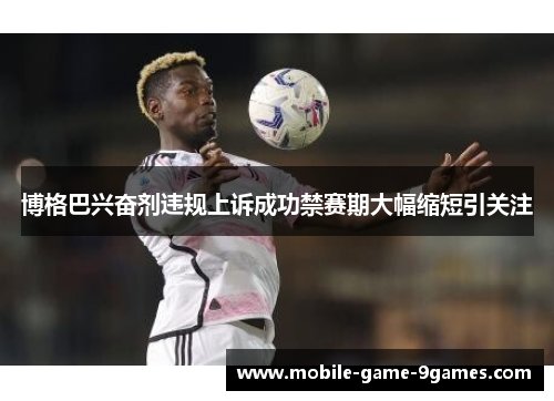 博格巴兴奋剂违规上诉成功禁赛期大幅缩短引关注 博格巴兴奋剂违规上诉成功禁赛期大幅缩短引关注