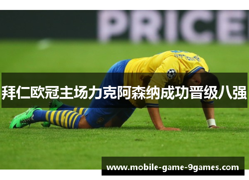 拜仁欧冠主场力克阿森纳成功晋级八强